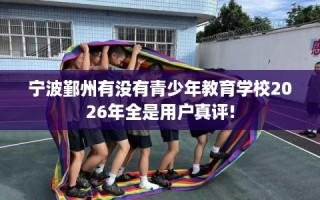 宁波鄞州有没有青少年教育学校2026年全是用户真评!