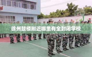徐州鼓楼附近哪里有全封闭学校