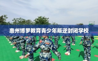 惠州博罗教育青少年叛逆封闭学校