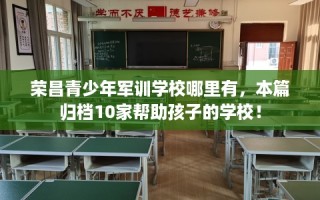 荣昌青少年军训学校哪里有，本篇归档10家帮助孩子的学校！
