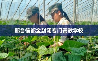 邢台信都全封闭专门管教学校