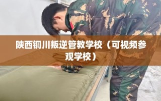 陕西铜川叛逆管教学校（可视频参观学校）