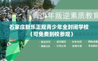石家庄新乐正规青少年全封闭学校（可免费到校参观）