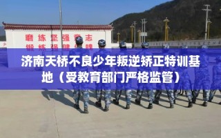 济南天桥不良少年叛逆矫正特训基地（受教育部门严格监管）