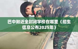 巴中附近全封闭学校在哪里（招生信息公布2025年）