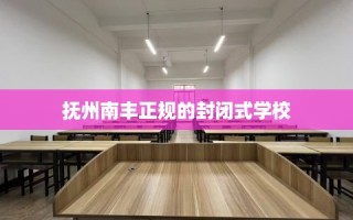 抚州南丰正规的封闭式学校