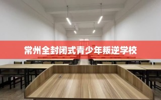 常州全封闭式青少年叛逆学校