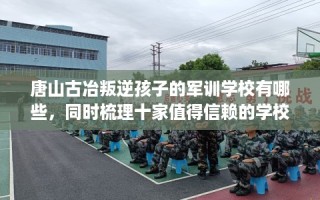唐山古冶叛逆孩子的军训学校有哪些，同时梳理十家值得信赖的学校！