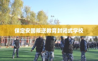 保定安国叛逆教育封闭式学校