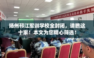 扬州邗江军训学校全封闭，请瞧这十家！本文为您精心筛选！