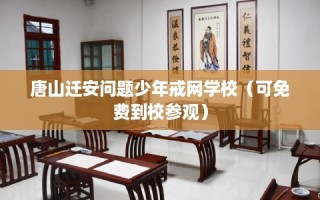 唐山迁安问题少年戒网学校（可免费到校参观）