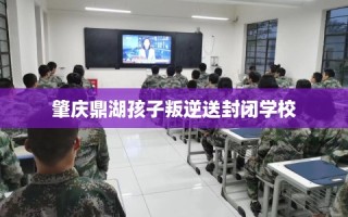 肇庆鼎湖孩子叛逆送封闭学校