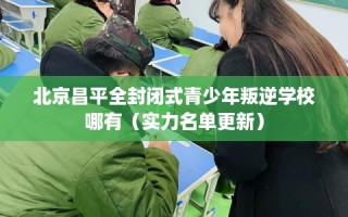 北京昌平全封闭式青少年叛逆学校哪有（实力名单更新）