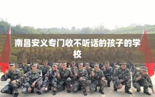 南昌安义专门收不听话的孩子的学校