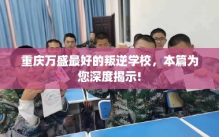 重庆万盛最好的叛逆学校，本篇为您深度揭示!