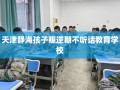 天津静海孩子叛逆期不听话教育学校