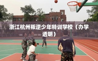 浙江杭州叛逆少年特训学校（办学透明）