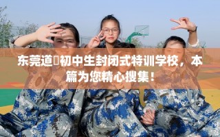 东莞道滘初中生封闭式特训学校，本篇为您精心搜集！