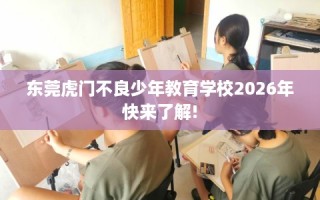 东莞虎门不良少年教育学校2026年快来了解!