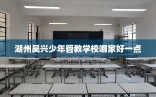 湖州吴兴少年管教学校哪家好一点