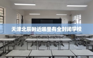 天津北辰附近哪里有全封闭学校