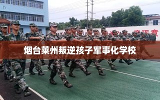 烟台莱州叛逆孩子军事化学校