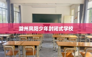 滁州凤阳少年封闭式学校