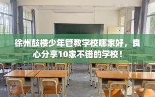徐州鼓楼少年管教学校哪家好，良心分享10家不错的学校！