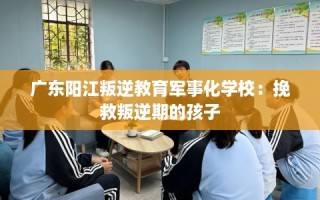 广东阳江叛逆教育军事化学校：挽救叛逆期的孩子