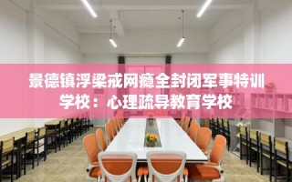 景德镇浮梁戒网瘾全封闭军事特训学校：心理疏导教育学校