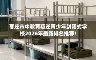 枣庄市中教育叛逆青少年封闭式学校2026年最新排名推荐!