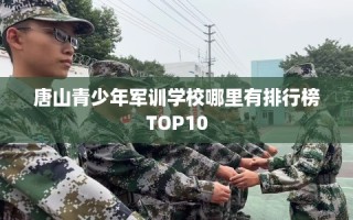 唐山青少年军训学校哪里有排行榜TOP10