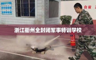 浙江衢州全封闭军事特训学校