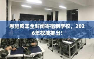 恩施咸丰全封闭寄宿制学校，2026年权威推出！