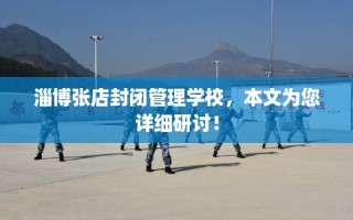 淄博张店封闭管理学校，本文为您详细研讨！