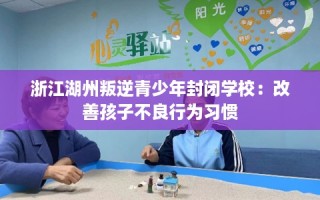 浙江湖州叛逆青少年封闭学校：改善孩子不良行为习惯
