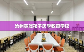 沧州黄骅孩子厌学教育学校