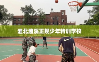 淮北濉溪正规少年特训学校