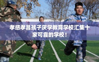 孝感孝昌孩子厌学教育学校汇集十家可靠的学校！
