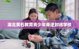 湖北黄石教育青少年叛逆封闭学校