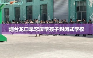烟台龙口早恋厌学孩子封闭式学校