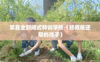 荣昌全封闭式特训学校（拯救叛逆期的孩子）