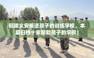 铜陵义安叛逆孩子的训练学校，本篇归档十家帮助孩子的学校！