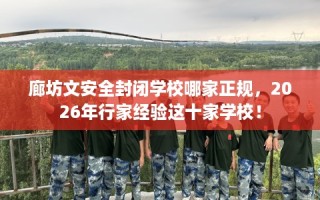 廊坊文安全封闭学校哪家正规，2026年行家经验这十家学校！