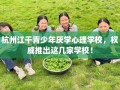 杭州江干青少年厌学心理学校，权威推出这几家学校！