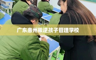 广东惠州叛逆孩子管理学校