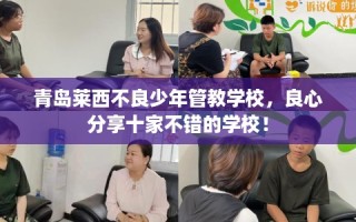 青岛莱西不良少年管教学校，良心分享十家不错的学校！