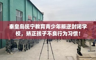 秦皇岛抚宁教育青少年叛逆封闭学校，矫正孩子不良行为习惯！