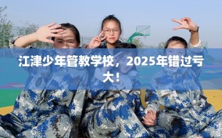 江津少年管教学校，2025年错过亏大！