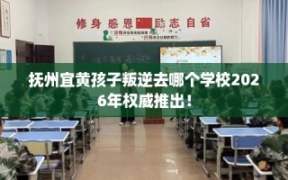 抚州宜黄孩子叛逆去哪个学校2026年权威推出！